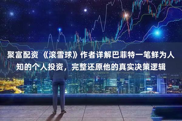 聚富配资 《滚雪球》作者详解巴菲特一笔鲜为人知的个人投资，完整还原他的真实决策逻辑