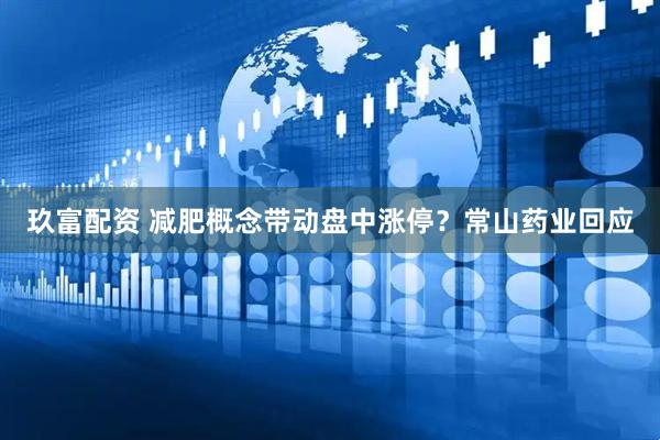 玖富配资 减肥概念带动盘中涨停？常山药业回应
