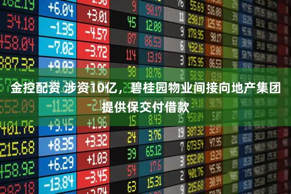 金控配资 涉资10亿，碧桂园物业间接向地产集团提供保交付借款