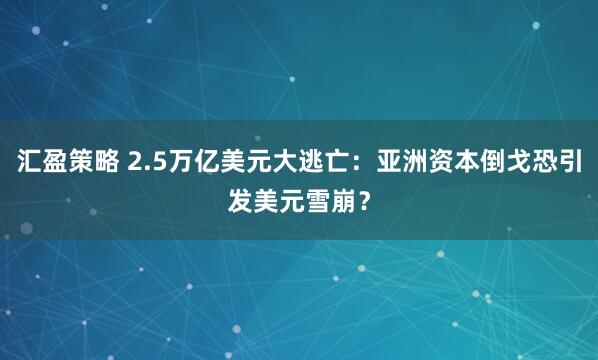 汇盈策略 2.5万亿美元大逃亡：亚洲资本倒戈恐引发美元雪崩？