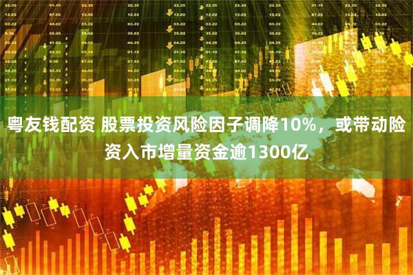 粤友钱配资 股票投资风险因子调降10%，或带动险资入市增量资金逾1300亿