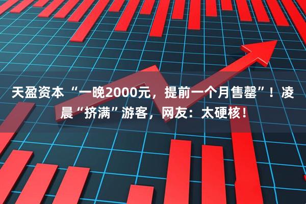 天盈资本 “一晚2000元，提前一个月售罄”！凌晨“挤满”游客，网友：太硬核！