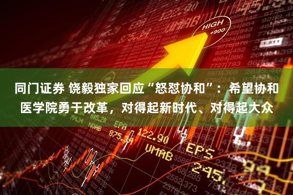 同门证券 饶毅独家回应“怒怼协和”：希望协和医学院勇于改革，对得起新时代、对得起大众