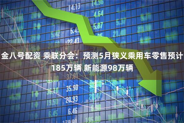 金八号配资 乘联分会：预测5月狭义乘用车零售预计185万辆 新能源98万辆