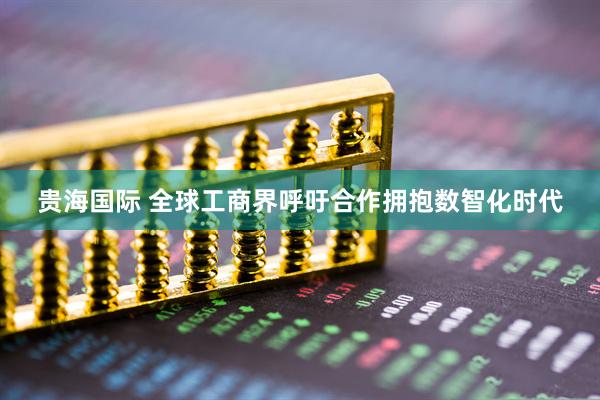 贵海国际 全球工商界呼吁合作拥抱数智化时代