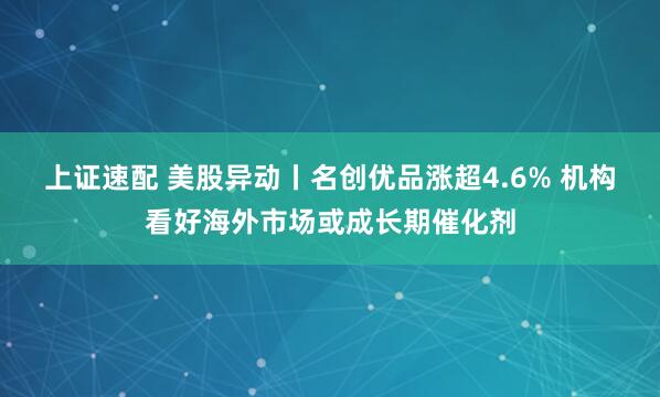 上证速配 美股异动丨名创优品涨超4.6% 机构看好海外市场或成长期催化剂