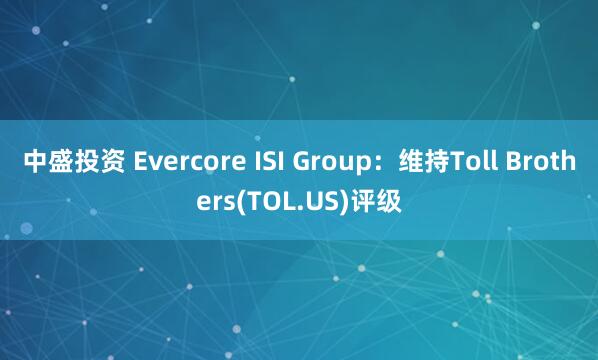 中盛投资 Evercore ISI Group：维持Toll Brothers(TOL.US)评级