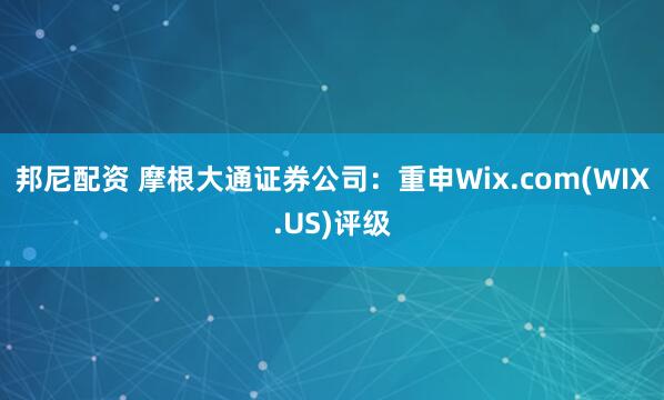 邦尼配资 摩根大通证券公司：重申Wix.com(WIX.US)评级