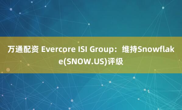 万通配资 Evercore ISI Group：维持Snowflake(SNOW.US)评级