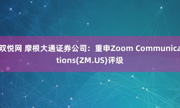 双悦网 摩根大通证券公司：重申Zoom Communications(ZM.US)评级