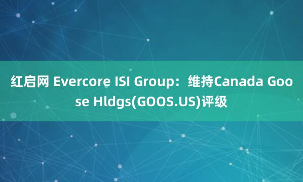 红启网 Evercore ISI Group：维持Canada Goose Hldgs(GOOS.US)评级