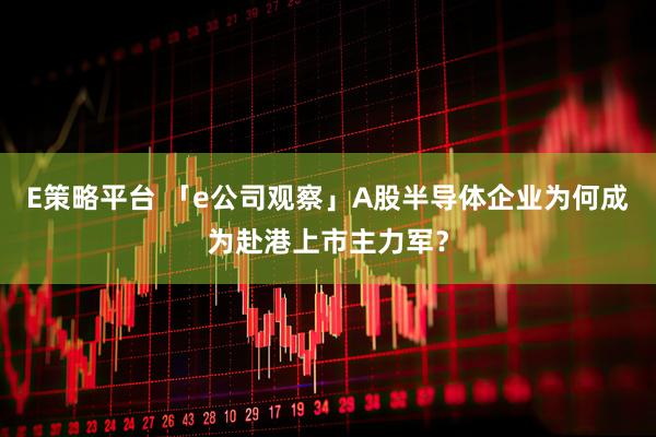 E策略平台 「e公司观察」A股半导体企业为何成为赴港上市主力军？