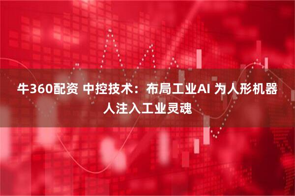 牛360配资 中控技术：布局工业AI 为人形机器人注入工业灵魂