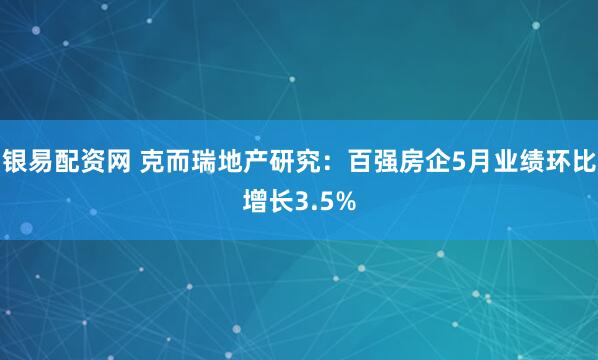 银易配资网 克而瑞地产研究：百强房企5月业绩环比增长3.5%