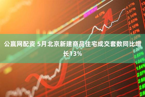 公赢网配资 5月北京新建商品住宅成交套数同比增长13%