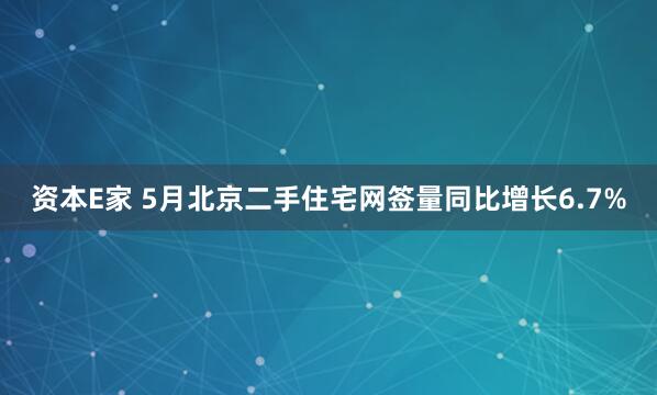 资本E家 5月北京二手住宅网签量同比增长6.7%
