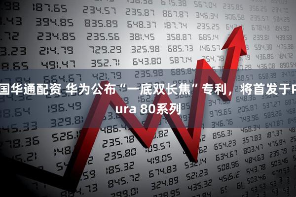 国华通配资 华为公布“一底双长焦”专利，将首发于Pura 80系列