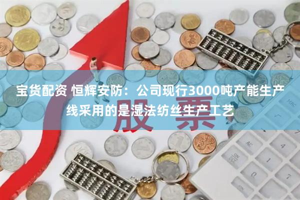 宝货配资 恒辉安防：公司现行3000吨产能生产线采用的是湿法纺丝生产工艺