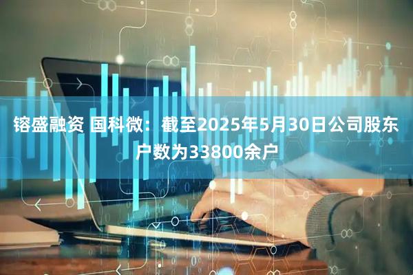镕盛融资 国科微：截至2025年5月30日公司股东户数为33800余户
