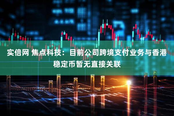 实倍网 焦点科技：目前公司跨境支付业务与香港稳定币暂无直接关联