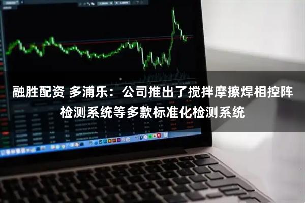 融胜配资 多浦乐：公司推出了搅拌摩擦焊相控阵检测系统等多款标准化检测系统