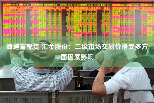 海通富配资 汇金股份：二级市场交易价格受多方面因素影响