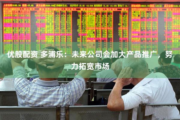 优股配资 多浦乐：未来公司会加大产品推广，努力拓宽市场