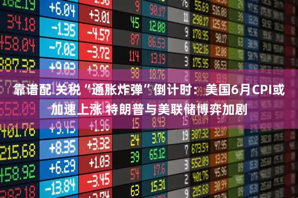 靠谱配 关税“通胀炸弹”倒计时：美国6月CPI或加速上涨 特朗普与美联储博弈加剧
