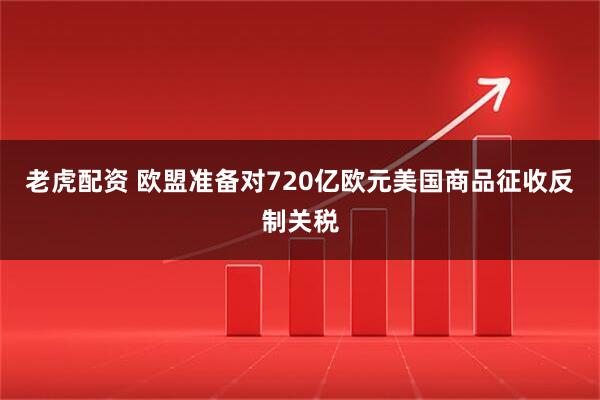 老虎配资 欧盟准备对720亿欧元美国商品征收反制关税