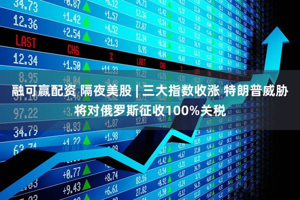 融可赢配资 隔夜美股 | 三大指数收涨 特朗普威胁将对俄罗斯征收100%关税