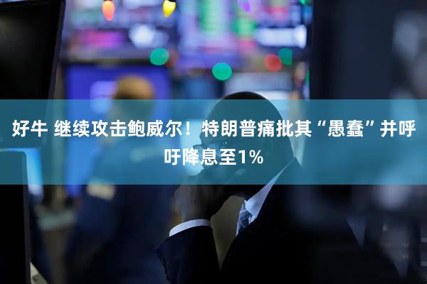 好牛 继续攻击鲍威尔！特朗普痛批其“愚蠢”并呼吁降息至1%