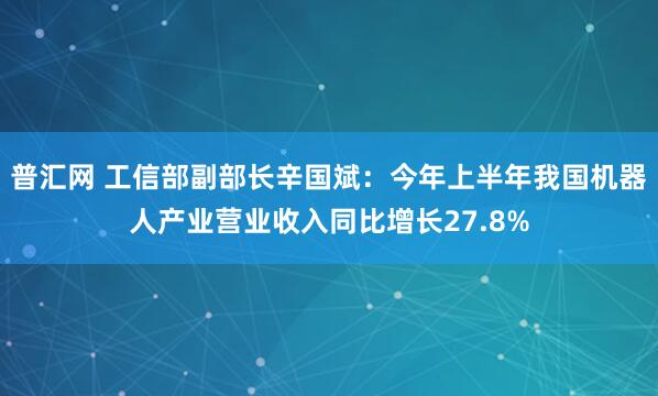 普汇网 工信部副部长辛国斌：今年上半年我国机器人产业营业收入同比增长27.8%