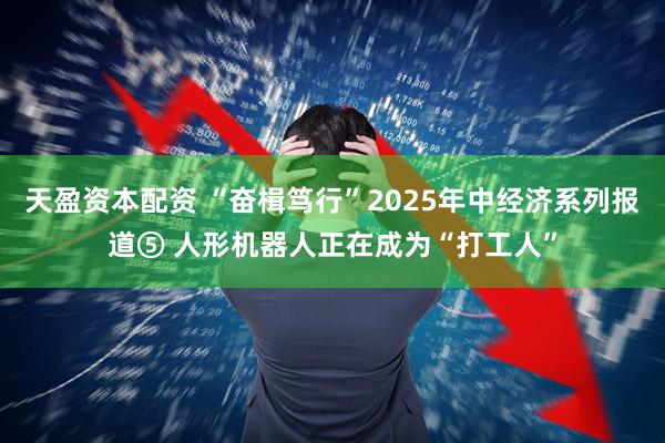 天盈资本配资 “奋楫笃行”2025年中经济系列报道⑤ 人形机器人正在成为“打工人”