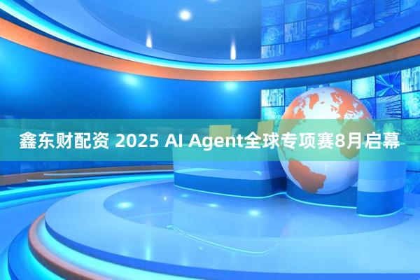 鑫东财配资 2025 AI Agent全球专项赛8月启幕