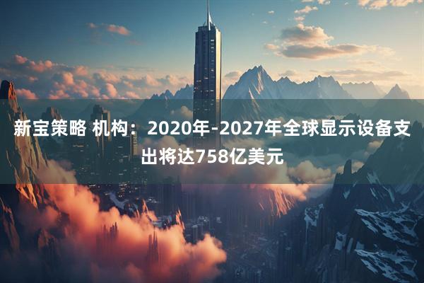 新宝策略 机构：2020年-2027年全球显示设备支出将达758亿美元