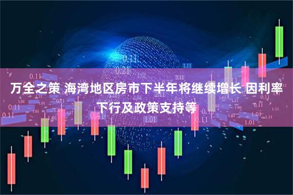 万全之策 海湾地区房市下半年将继续增长 因利率下行及政策支持等