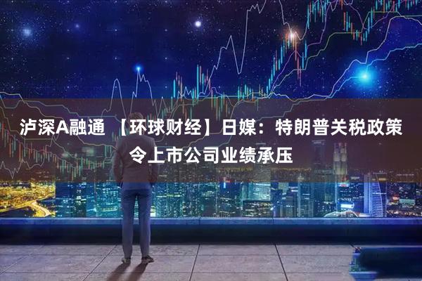 泸深A融通 【环球财经】日媒：特朗普关税政策令上市公司业绩承压