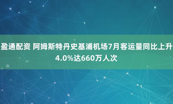 盈通配资 阿姆斯特丹史基浦机场7月客运量同比上升4.0%达660万人次