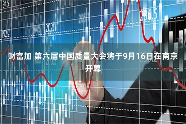 财富加 第六届中国质量大会将于9月16日在南京开幕