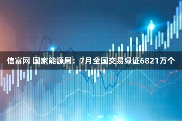 信富网 国家能源局：7月全国交易绿证6821万个