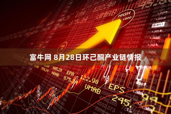 富牛网 8月28日环己酮产业链情报