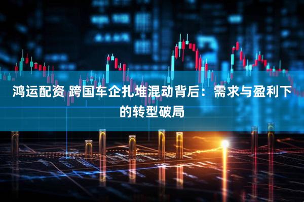 鸿运配资 跨国车企扎堆混动背后：需求与盈利下的转型破局