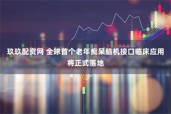 玖玖配资网 全球首个老年痴呆脑机接口临床应用将正式落地