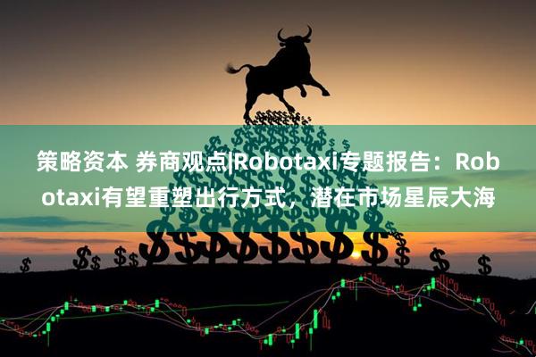 策略资本 券商观点|Robotaxi专题报告：Robotaxi有望重塑出行方式，潜在市场星辰大海