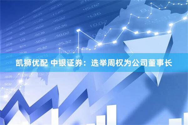 凯狮优配 中银证券：选举周权为公司董事长