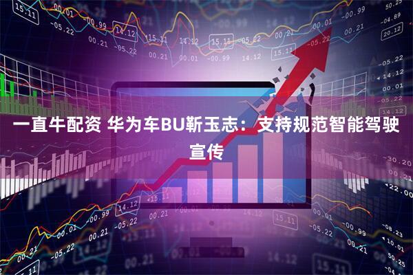 一直牛配资 华为车BU靳玉志：支持规范智能驾驶宣传