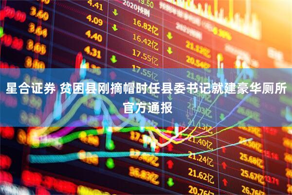 星合证券 贫困县刚摘帽时任县委书记就建豪华厕所 官方通报