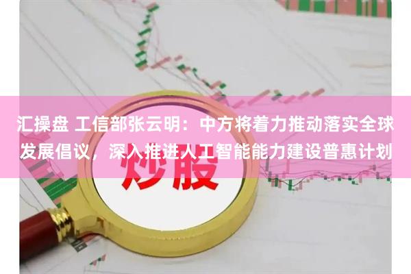 汇操盘 工信部张云明：中方将着力推动落实全球发展倡议，深入推进人工智能能力建设普惠计划