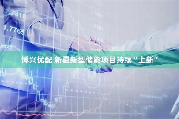 博兴优配 新疆新型储能项目持续“上新”