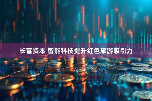 长富资本 智能科技提升红色旅游吸引力
